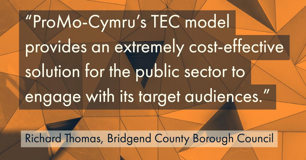 "ProMoCymru’s TEC model provides an extremely cost-effective solution for the public sector to engage with its target audiences." Bridgend Voice & Choice Interview